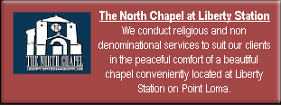 The North Chapel at Liberty Station
We conduct religious and non denominational services to suit our clients in the peaceful comfort of a beautiful chapel conveniently located at Liberty Station on Point Loma.
Please click here to see chapel photos