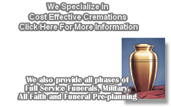We Specialize in
Cost Effective Cremations
 Click Here For More Information





We also provide all phases of
Full Service Funerals, Military,
All Faith and Funeral Pre-planning 